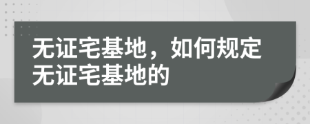 無證宅基地，如何規(guī)定無證宅基地的