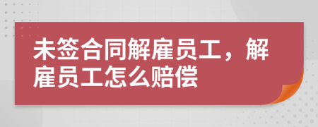 未簽合同解雇員工，解雇員工怎么賠償