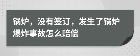 鍋爐，沒(méi)有簽訂，發(fā)生了鍋爐爆炸事故怎么賠償