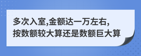 多次入室,金額達一萬左右,按數(shù)額較大算還是數(shù)額巨大算