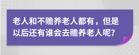 老人和不贍養(yǎng)老人都有，但是以后還有誰會去贍養(yǎng)老人呢？