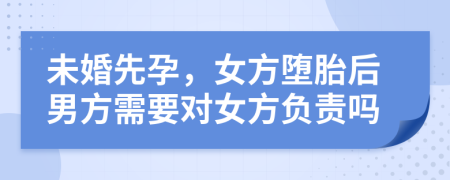 未婚先孕，女方墮胎后男方需要對(duì)女方負(fù)責(zé)嗎