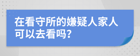 在看守所的嫌疑人家人可以去看嗎？