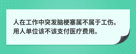 人在工作中突發(fā)腦梗塞屬不屬于工傷。用人單位該不該支付醫(yī)療費用。