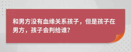 和男方?jīng)]有血緣關(guān)系孩子，但是孩子在男方，孩子會(huì)判給誰？