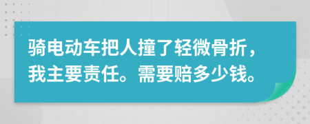 騎電動(dòng)車(chē)把人撞了輕微骨折，我主要責(zé)任。需要賠多少錢(qián)。