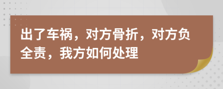 出了車禍，對(duì)方骨折，對(duì)方負(fù)全責(zé)，我方如何處理