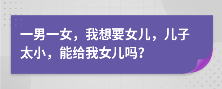 一男一女，我想要女兒，兒子太小，能給我女兒嗎？