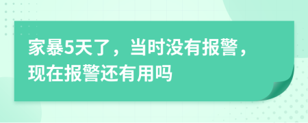 家暴5天了，當(dāng)時(shí)沒(méi)有報(bào)警，現(xiàn)在報(bào)警還有用嗎