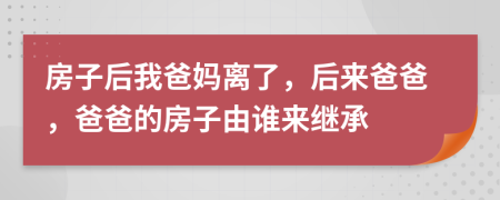 房子后我爸媽離了，后來爸爸，爸爸的房子由誰來繼承