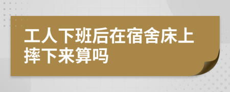 工人下班后在宿舍床上摔下來算嗎