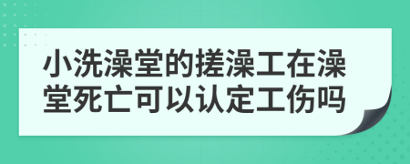 小洗澡堂的搓澡工在澡堂死亡可以認(rèn)定工傷嗎