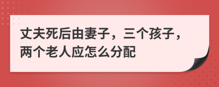丈夫死后由妻子，三個孩子，兩個老人應怎么分配
