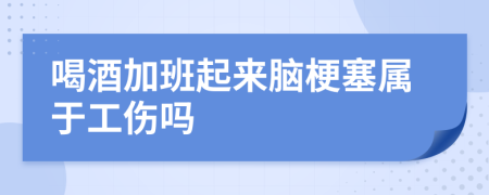 喝酒加班起來(lái)腦梗塞屬于工傷嗎