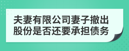 夫妻有限公司妻子撤出股份是否還要承擔(dān)債務(wù)