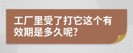 工廠里受了打它這個(gè)有效期是多久呢?