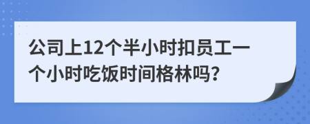 公司上12個半小時扣員工一個小時吃飯時間格林嗎？
