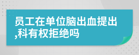 員工在單位腦出血提出,科有權(quán)拒絕嗎