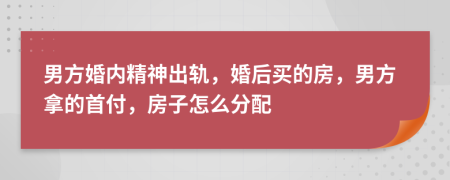 男方婚內(nèi)精神出軌，婚后買的房，男方拿的首付，房子怎么分配
