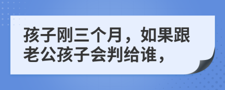 孩子剛?cè)齻€月，如果跟老公孩子會判給誰，
