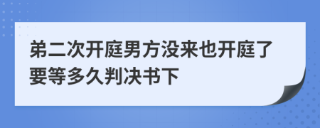 弟二次開庭男方?jīng)]來也開庭了要等多久判決書下