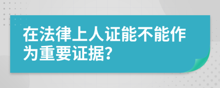 在法律上人證能不能作為重要證據(jù)？
