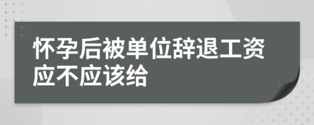 懷孕后被單位辭退工資應不應該給