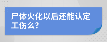 尸體火化以后還能認(rèn)定工傷么？