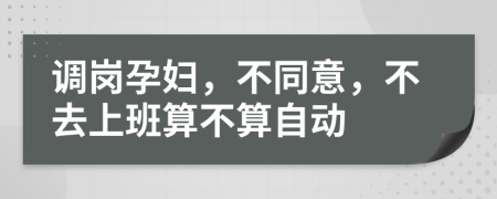 調(diào)崗孕婦，不同意，不去上班算不算自動(dòng)