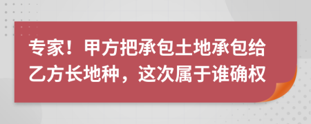專家！甲方把承包土地承包給乙方長地種，這次屬于誰確權(quán)