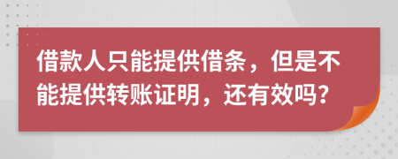 借款人只能提供借條，但是不能提供轉(zhuǎn)賬證明，還有效嗎？