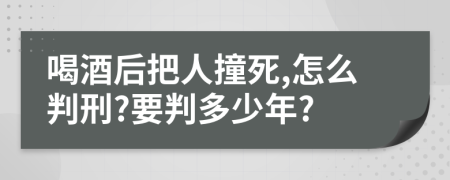 喝酒后把人撞死,怎么判刑?要判多少年?