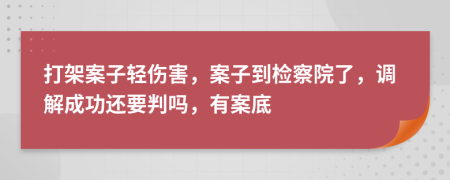 打架案子輕傷害，案子到檢察院了，調(diào)解成功還要判嗎，有案底