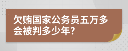欠賄國家公務(wù)員五萬多會被判多少年?