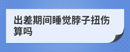 出差期間睡覺脖子扭傷算嗎