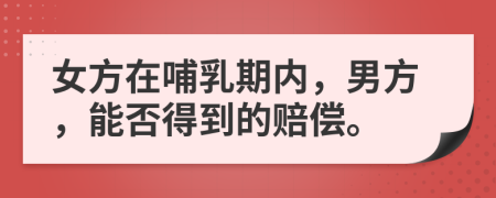 女方在哺乳期內(nèi)，男方，能否得到的賠償。