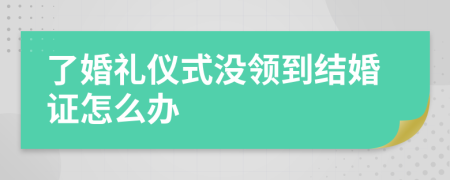 了婚禮儀式?jīng)]領(lǐng)到結(jié)婚證怎么辦