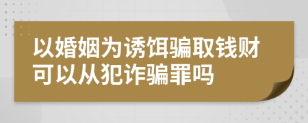 以婚姻為誘餌騙取錢財可以從犯詐騙罪嗎