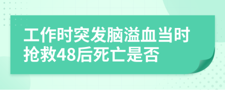 工作時(shí)突發(fā)腦溢血當(dāng)時(shí)搶救48后死亡是否