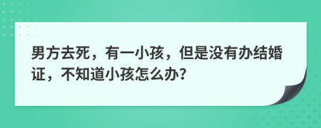 男方去死，有一小孩，但是沒有辦結(jié)婚證，不知道小孩怎么辦？