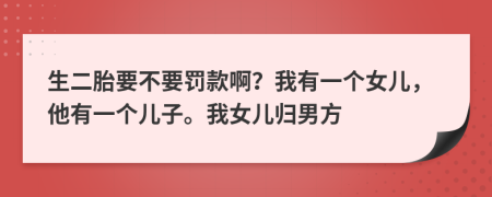 生二胎要不要罰款啊？我有一個(gè)女兒，他有一個(gè)兒子。我女兒歸男方