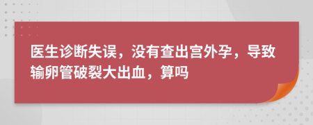 醫(yī)生診斷失誤，沒有查出宮外孕，導(dǎo)致輸卵管破裂大出血，算嗎