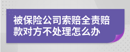 被保險(xiǎn)公司索賠全責(zé)賠款對(duì)方不處理怎么辦