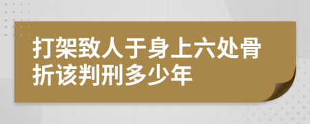 打架致人于身上六處骨折該判刑多少年