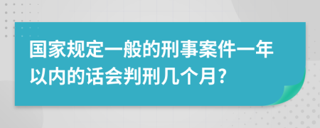 國家規(guī)定一般的刑事案件一年以內(nèi)的話會判刑幾個(gè)月?