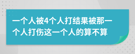 一個(gè)人被4個(gè)人打結(jié)果被那一個(gè)人打傷這一個(gè)人的算不算