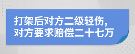打架后對(duì)方二級(jí)輕傷,對(duì)方要求賠償二十七萬(wàn)