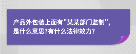 產(chǎn)品外包裝上面有"某某部門監(jiān)制",是什么意思?有什么法律效力?