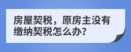房屋契稅，原房主沒有繳納契稅怎么辦？