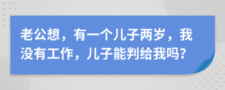 老公想，有一個(gè)兒子兩歲，我沒(méi)有工作，兒子能判給我嗎？